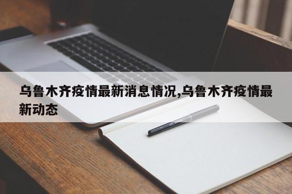 乌鲁木齐疫情最新消息情况,乌鲁木齐疫情最新动态