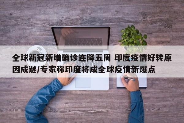 全球新冠新增确诊连降五周 印度疫情好转原因成谜/专家称印度将成全球疫情新爆点
