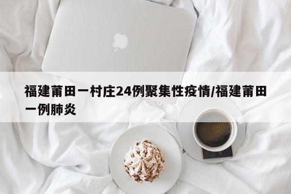 福建莆田一村庄24例聚集性疫情/福建莆田一例肺炎