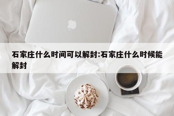石家庄什么时间可以解封:石家庄什么时候能解封