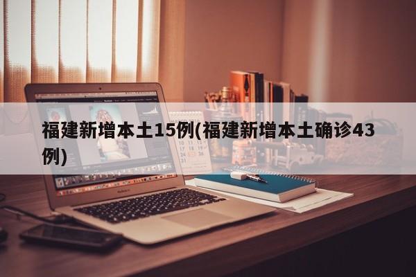 福建新增本土15例(福建新增本土确诊43例)