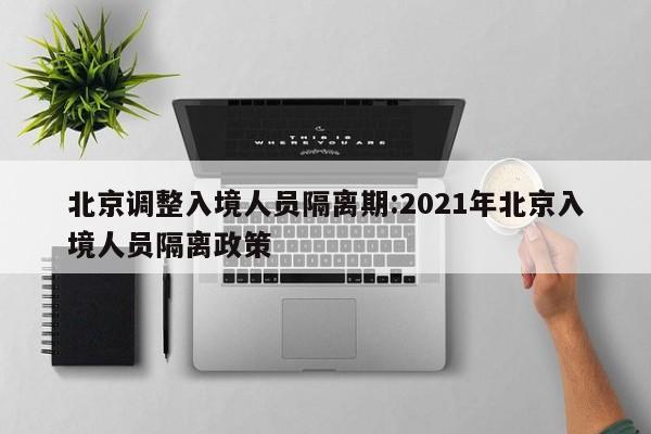 北京调整入境人员隔离期:2021年北京入境人员隔离政策