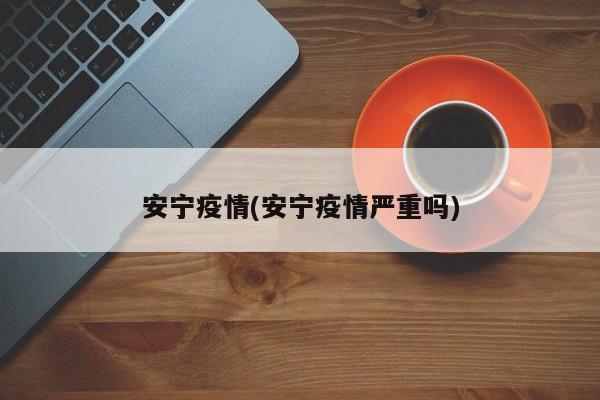 安宁疫情(安宁疫情严重吗)