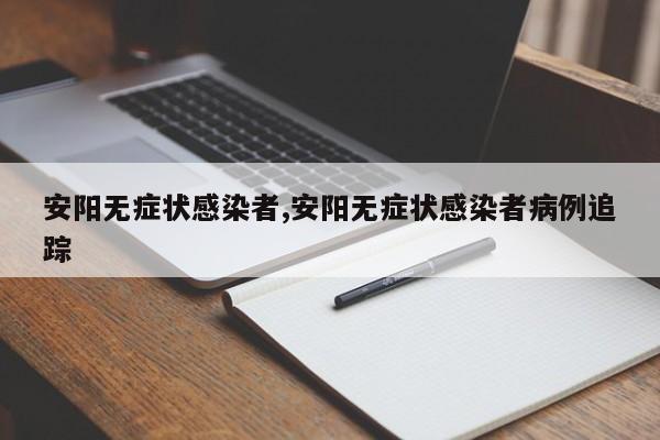 安阳无症状感染者,安阳无症状感染者病例追踪