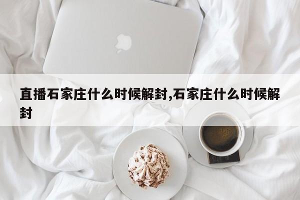 直播石家庄什么时候解封,石家庄什么时候解封