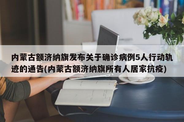 内蒙古额济纳旗发布关于确诊病例5人行动轨迹的通告(内蒙古额济纳旗所有人居家抗疫)