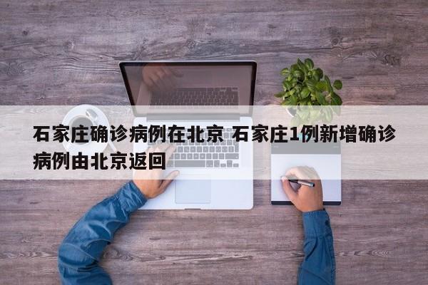 石家庄确诊病例在北京 石家庄1例新增确诊病例由北京返回
