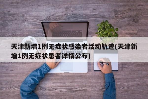 天津新增1例无症状感染者活动轨迹(天津新增1例无症状患者详情公布)