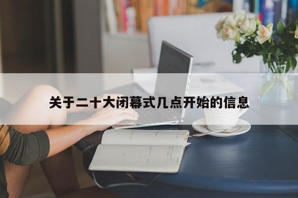 关于二十大闭幕式几点开始的信息