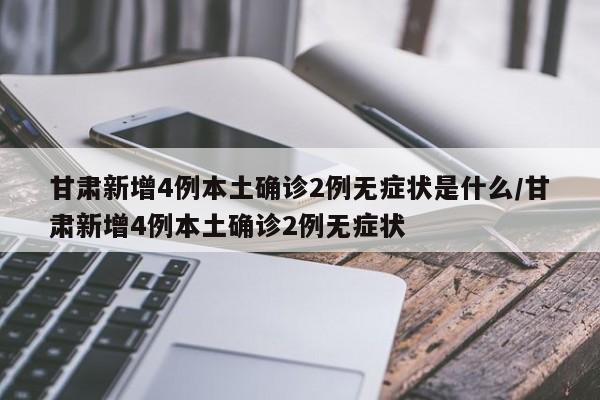 甘肃新增4例本土确诊2例无症状是什么/甘肃新增4例本土确诊2例无症状