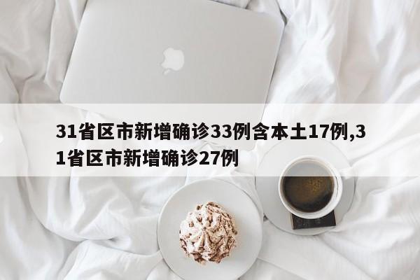 31省区市新增确诊33例含本土17例,31省区市新增确诊27例