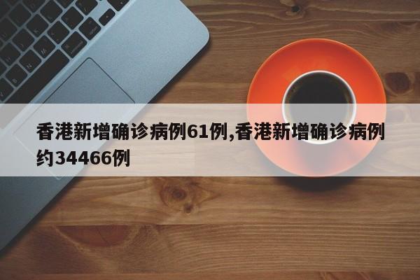 香港新增确诊病例61例,香港新增确诊病例约34466例