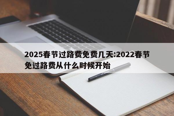 2025春节过路费免费几天:2022春节免过路费从什么时候开始
