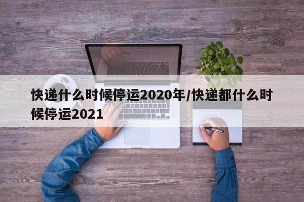 快递什么时候停运2020年/快递都什么时候停运2021