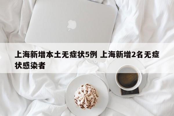上海新增本土无症状5例 上海新增2名无症状感染者