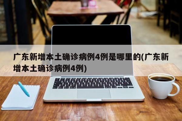 广东新增本土确诊病例4例是哪里的(广东新增本土确诊病例4例)