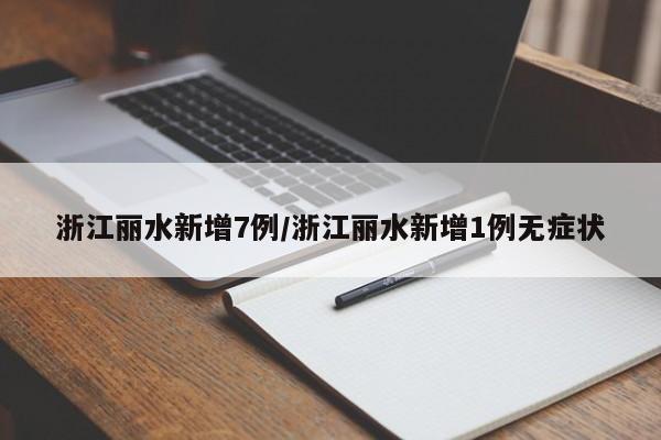 浙江丽水新增7例/浙江丽水新增1例无症状