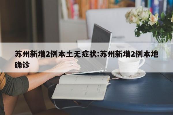 苏州新增2例本土无症状:苏州新增2例本地确诊