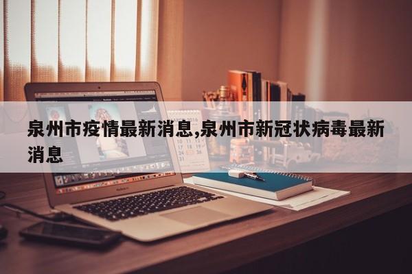 泉州市疫情最新消息,泉州市新冠状病毒最新消息