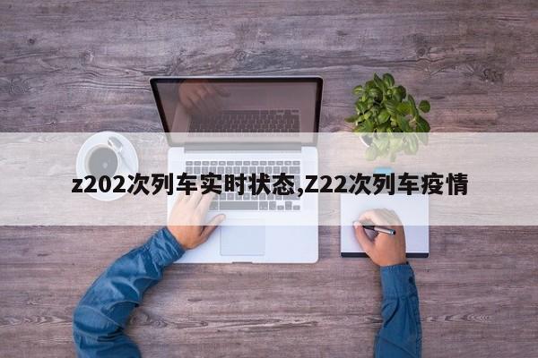 z202次列车实时状态,Z22次列车疫情