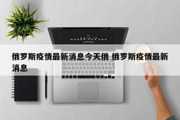 俄罗斯疫情最新消息今天俄 俄罗斯疫情最新消息