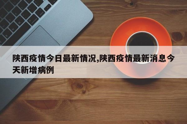 陕西疫情今日最新情况,陕西疫情最新消息今天新增病例