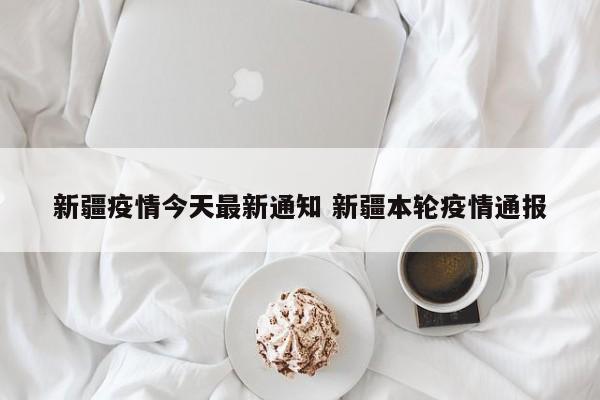 新疆疫情今天最新通知 新疆本轮疫情通报