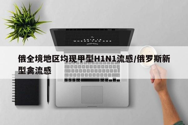 俄全境地区均现甲型H1N1流感/俄罗斯新型禽流感
