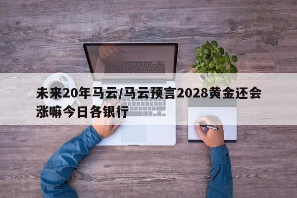 未来20年马云/马云预言2028黄金还会涨嘛今日各银行