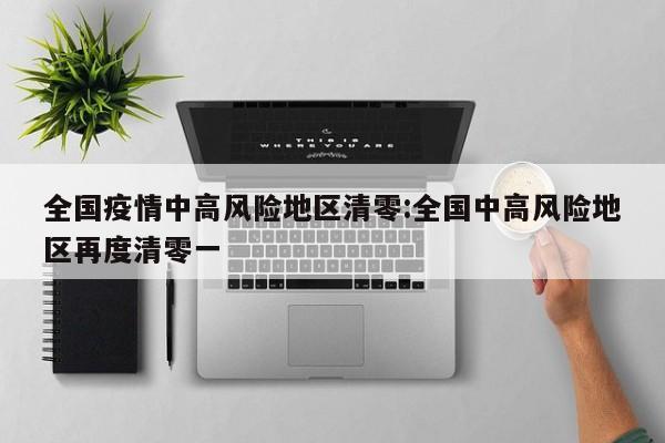 全国疫情中高风险地区清零:全国中高风险地区再度清零一