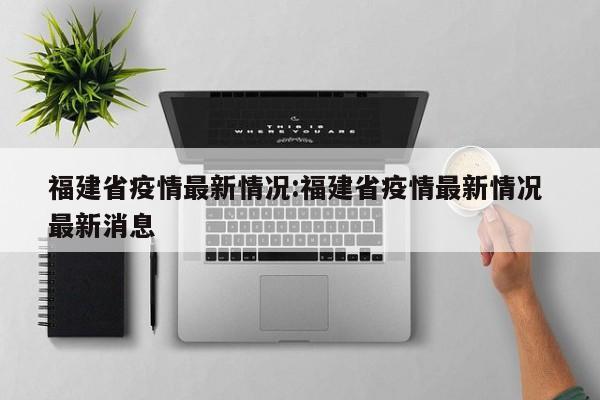 福建省疫情最新情况:福建省疫情最新情况 最新消息