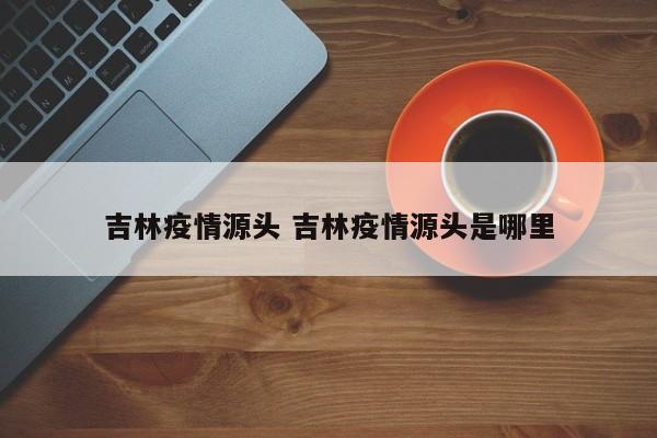 吉林疫情源头 吉林疫情源头是哪里