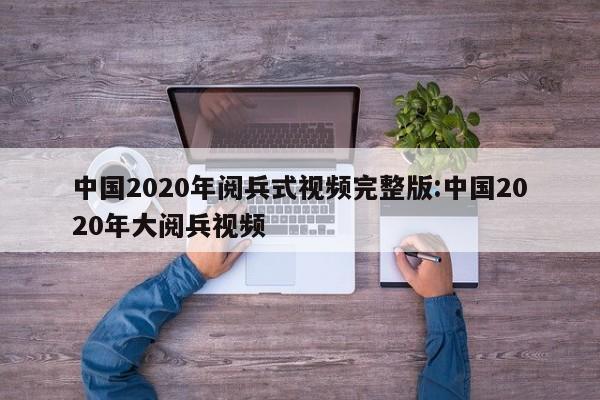 中国2020年阅兵式视频完整版:中国2020年大阅兵视频