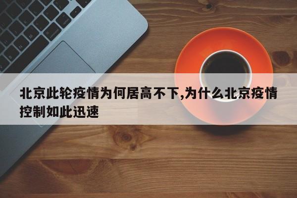 北京此轮疫情为何居高不下,为什么北京疫情控制如此迅速