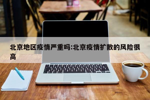 北京地区疫情严重吗:北京疫情扩散的风险很高