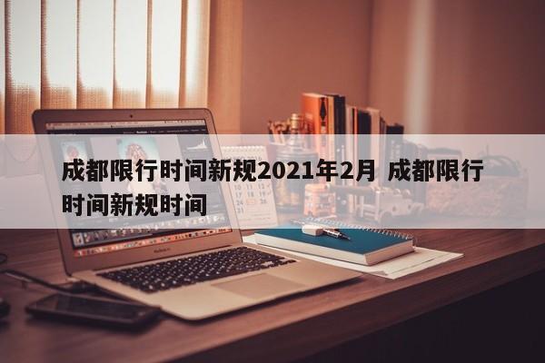 成都限行时间新规2021年2月 成都限行时间新规时间
