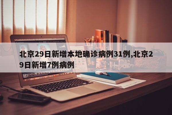 北京29日新增本地确诊病例31例,北京29日新增7例病例