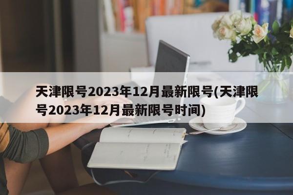 天津限号2023年12月最新限号(天津限号2023年12月最新限号时间)