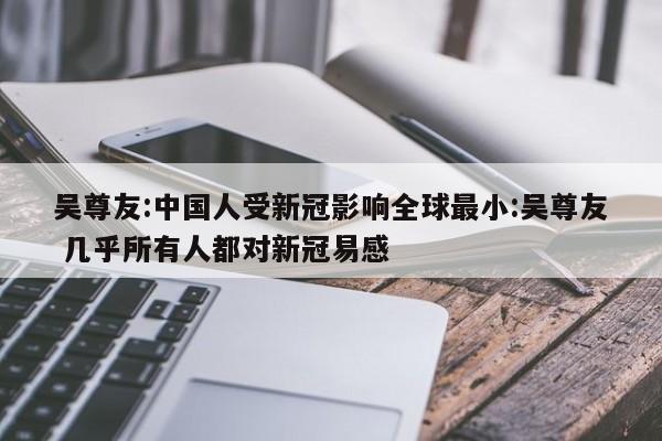 吴尊友:中国人受新冠影响全球最小:吴尊友 几乎所有人都对新冠易感
