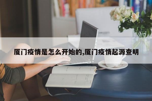 厦门疫情是怎么开始的,厦门疫情起源查明