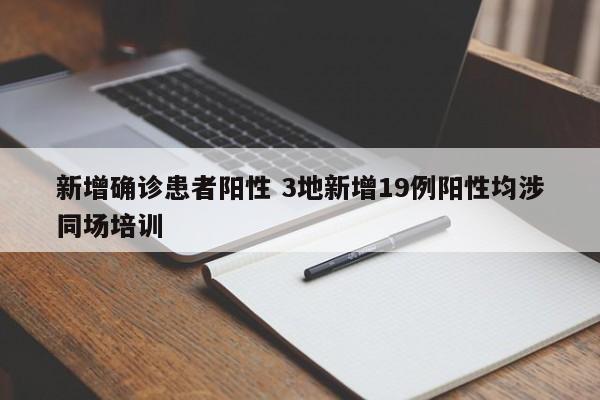 新增确诊患者阳性 3地新增19例阳性均涉同场培训