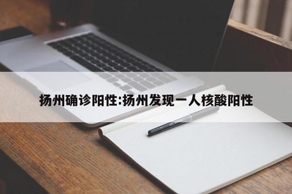 扬州确诊阳性:扬州发现一人核酸阳性